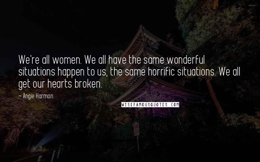 Angie Harmon Quotes: We're all women. We all have the same wonderful situations happen to us, the same horrific situations. We all get our hearts broken.
