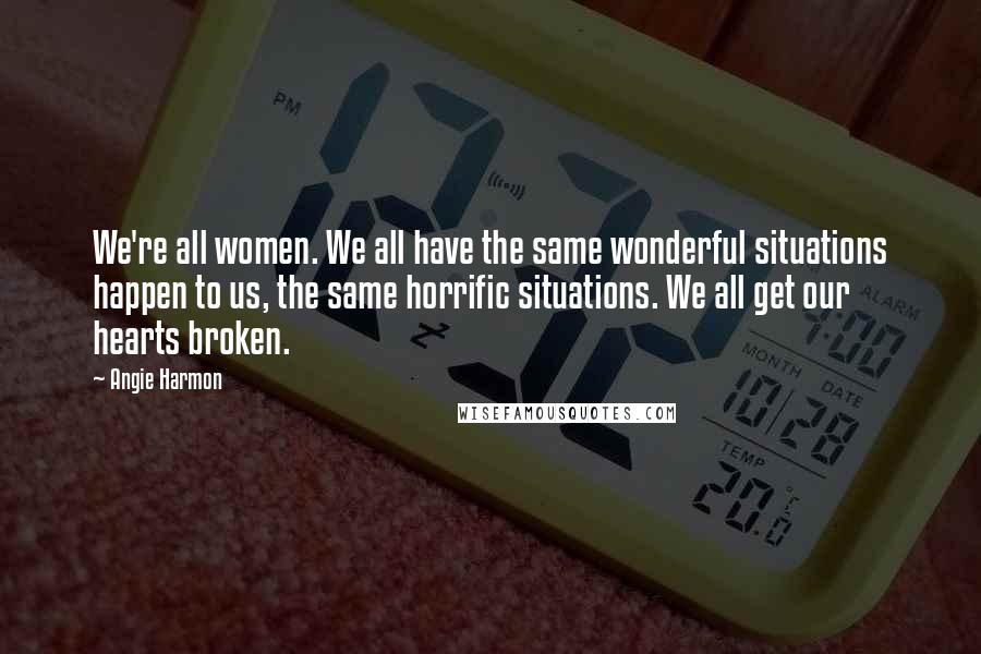 Angie Harmon Quotes: We're all women. We all have the same wonderful situations happen to us, the same horrific situations. We all get our hearts broken.