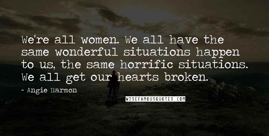 Angie Harmon Quotes: We're all women. We all have the same wonderful situations happen to us, the same horrific situations. We all get our hearts broken.