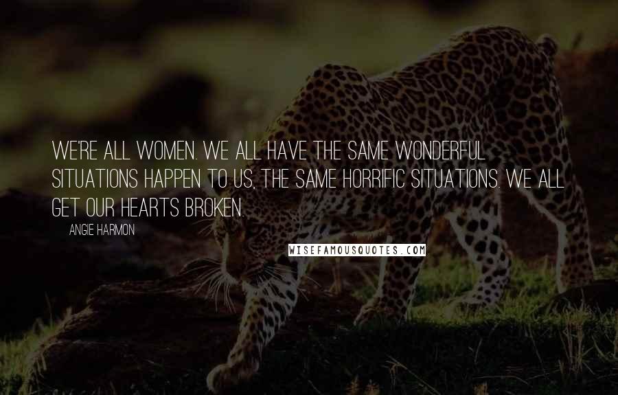Angie Harmon Quotes: We're all women. We all have the same wonderful situations happen to us, the same horrific situations. We all get our hearts broken.