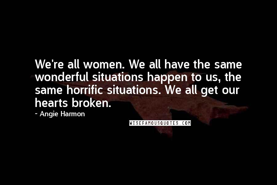Angie Harmon Quotes: We're all women. We all have the same wonderful situations happen to us, the same horrific situations. We all get our hearts broken.