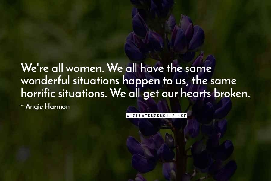 Angie Harmon Quotes: We're all women. We all have the same wonderful situations happen to us, the same horrific situations. We all get our hearts broken.