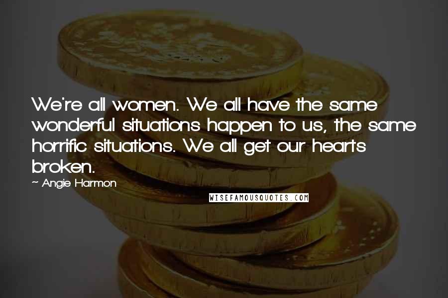 Angie Harmon Quotes: We're all women. We all have the same wonderful situations happen to us, the same horrific situations. We all get our hearts broken.