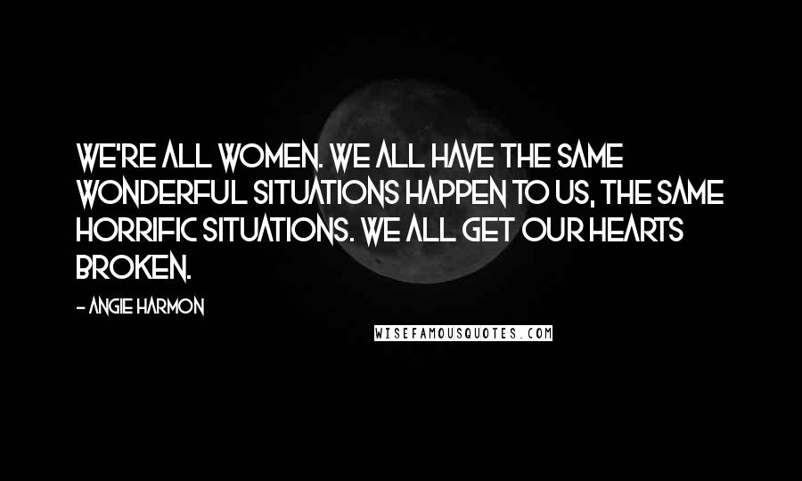 Angie Harmon Quotes: We're all women. We all have the same wonderful situations happen to us, the same horrific situations. We all get our hearts broken.