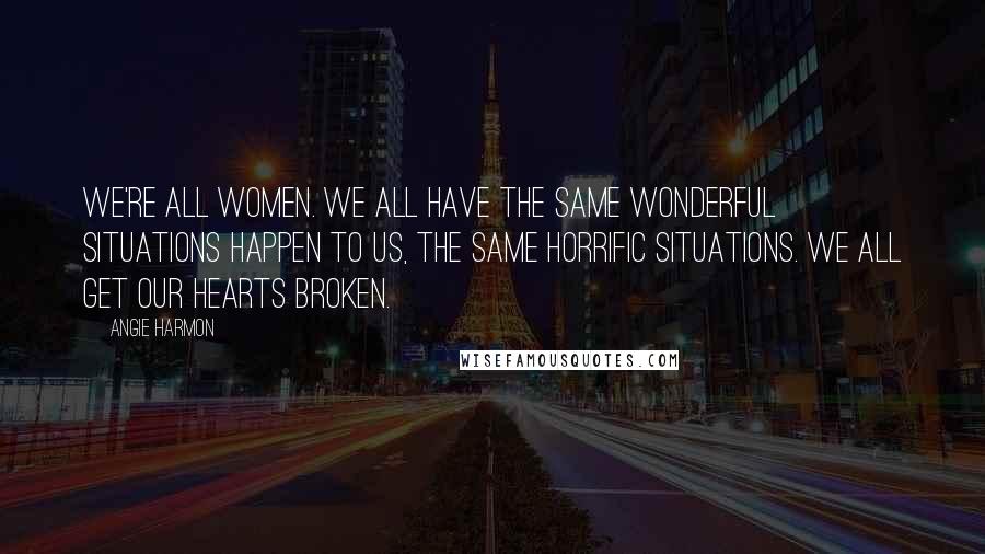 Angie Harmon Quotes: We're all women. We all have the same wonderful situations happen to us, the same horrific situations. We all get our hearts broken.