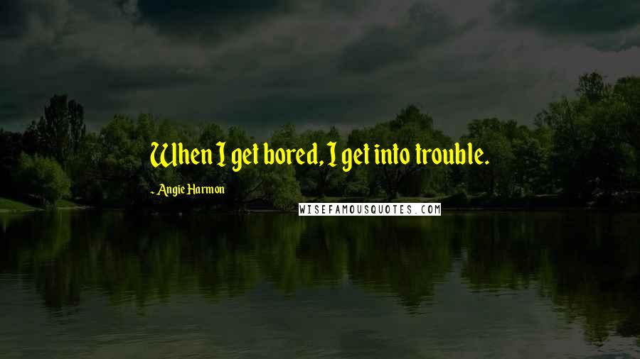 Angie Harmon Quotes: When I get bored, I get into trouble.