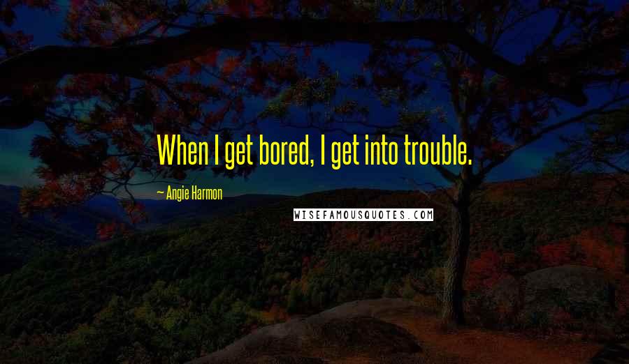Angie Harmon Quotes: When I get bored, I get into trouble.