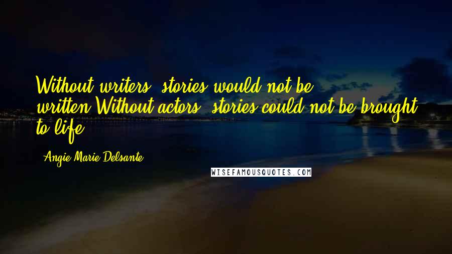 Angie-Marie Delsante Quotes: Without writers, stories would not be written,Without actors, stories could not be brought to life.