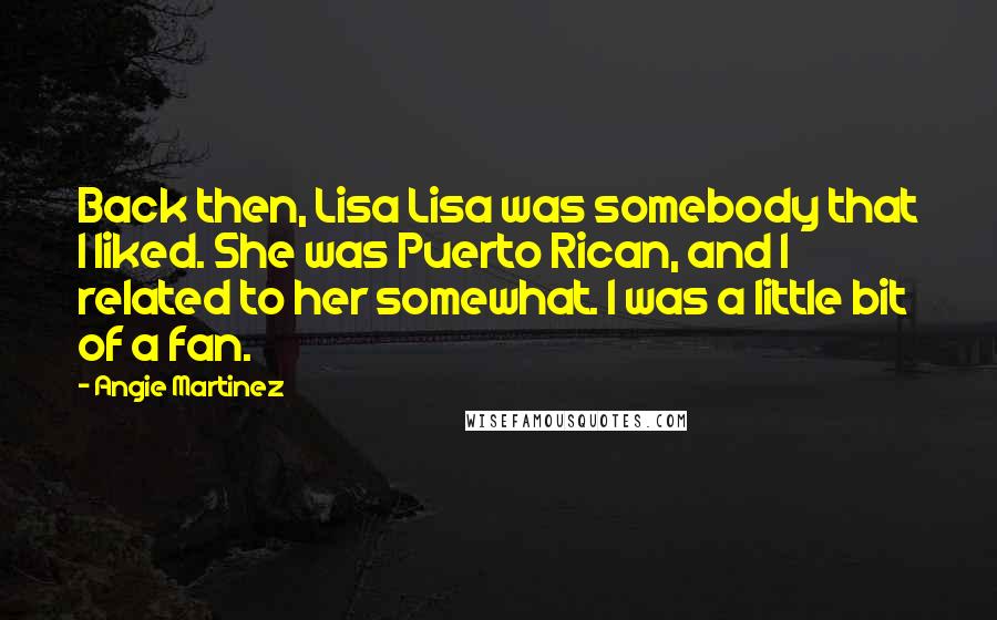 Angie Martinez Quotes: Back then, Lisa Lisa was somebody that I liked. She was Puerto Rican, and I related to her somewhat. I was a little bit of a fan.