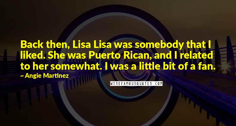 Angie Martinez Quotes: Back then, Lisa Lisa was somebody that I liked. She was Puerto Rican, and I related to her somewhat. I was a little bit of a fan.