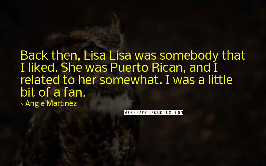 Angie Martinez Quotes: Back then, Lisa Lisa was somebody that I liked. She was Puerto Rican, and I related to her somewhat. I was a little bit of a fan.