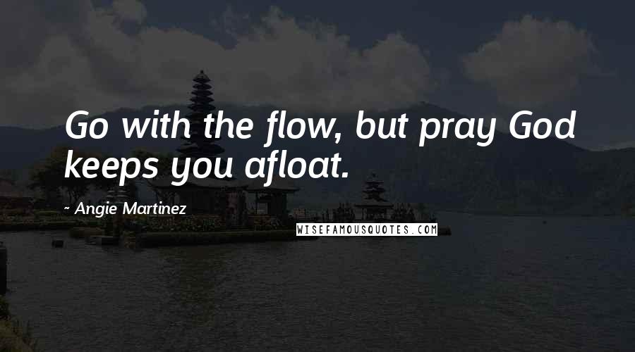 Angie Martinez Quotes: Go with the flow, but pray God keeps you afloat.