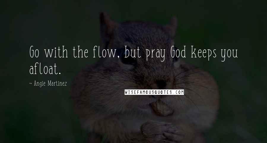 Angie Martinez Quotes: Go with the flow, but pray God keeps you afloat.