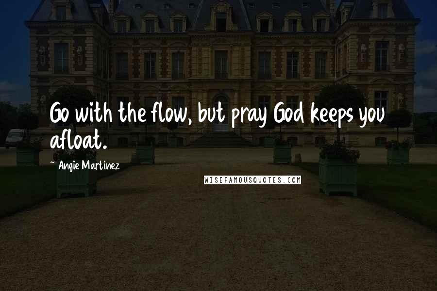 Angie Martinez Quotes: Go with the flow, but pray God keeps you afloat.