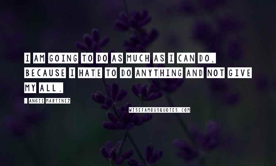 Angie Martinez Quotes: I am going to do as much as I can do, because I hate to do anything and not give my all.
