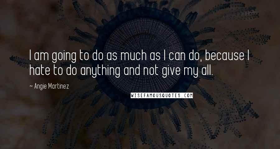 Angie Martinez Quotes: I am going to do as much as I can do, because I hate to do anything and not give my all.