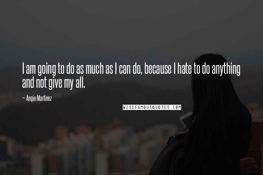 Angie Martinez Quotes: I am going to do as much as I can do, because I hate to do anything and not give my all.