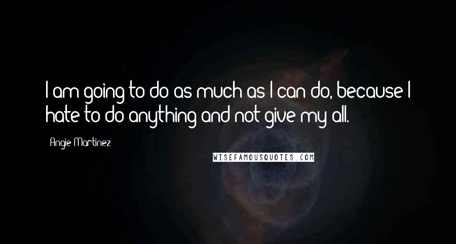 Angie Martinez Quotes: I am going to do as much as I can do, because I hate to do anything and not give my all.