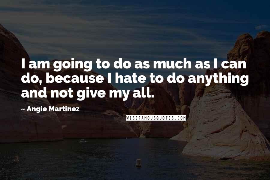 Angie Martinez Quotes: I am going to do as much as I can do, because I hate to do anything and not give my all.