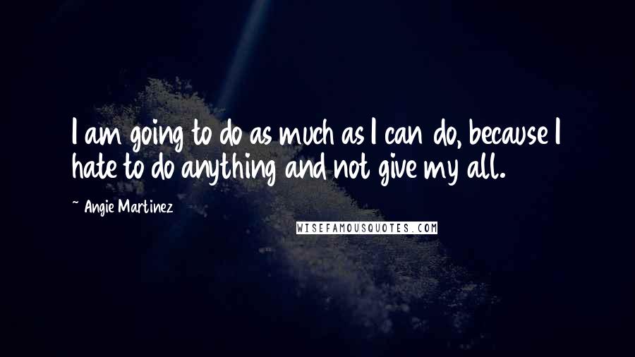 Angie Martinez Quotes: I am going to do as much as I can do, because I hate to do anything and not give my all.