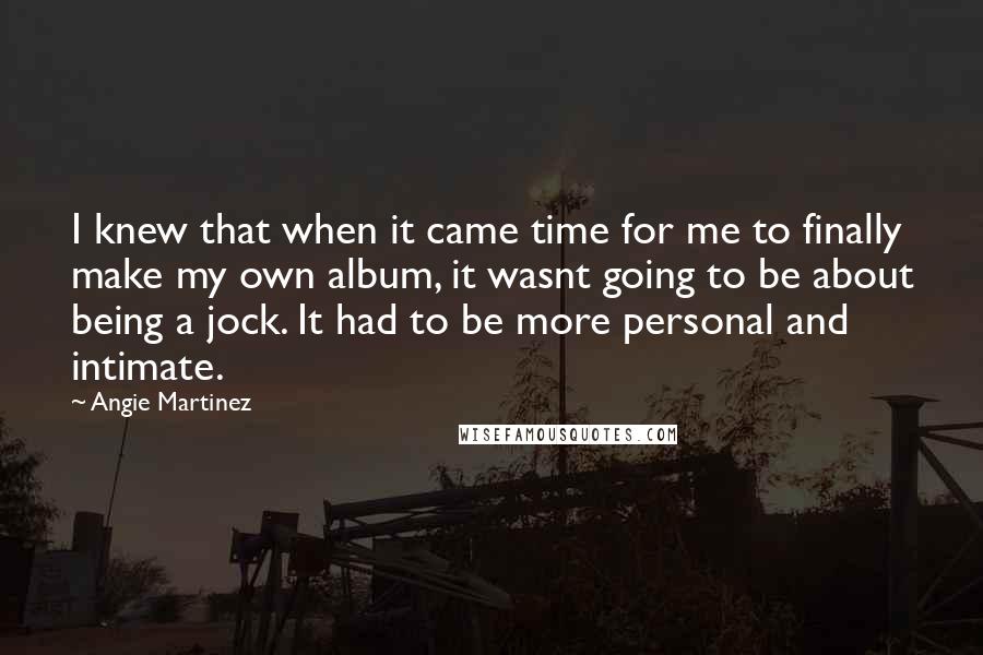 Angie Martinez Quotes: I knew that when it came time for me to finally make my own album, it wasnt going to be about being a jock. It had to be more personal and intimate.