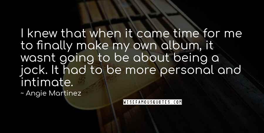 Angie Martinez Quotes: I knew that when it came time for me to finally make my own album, it wasnt going to be about being a jock. It had to be more personal and intimate.