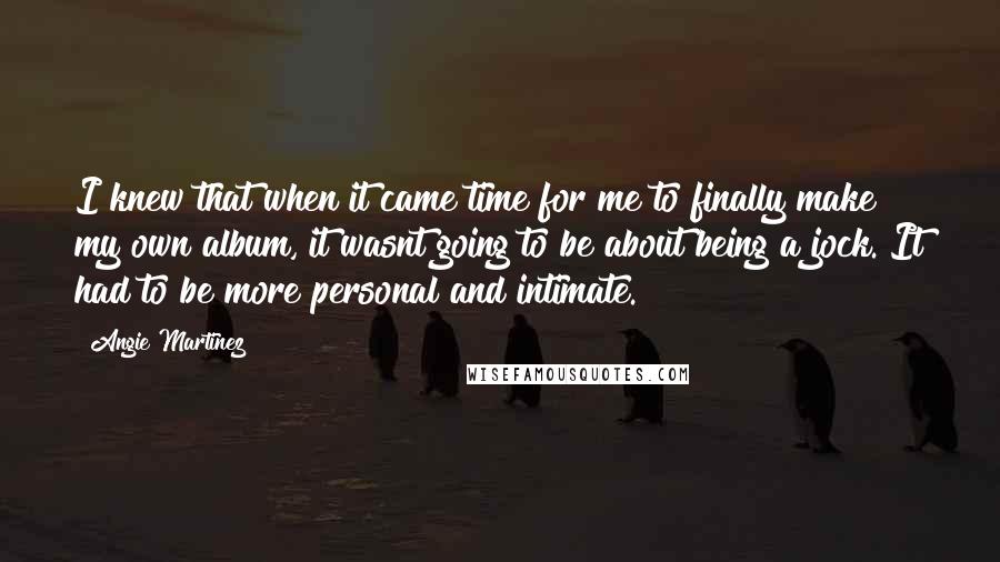 Angie Martinez Quotes: I knew that when it came time for me to finally make my own album, it wasnt going to be about being a jock. It had to be more personal and intimate.