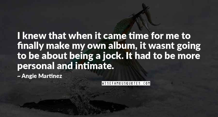 Angie Martinez Quotes: I knew that when it came time for me to finally make my own album, it wasnt going to be about being a jock. It had to be more personal and intimate.
