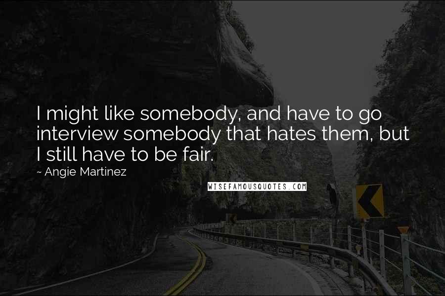 Angie Martinez Quotes: I might like somebody, and have to go interview somebody that hates them, but I still have to be fair.