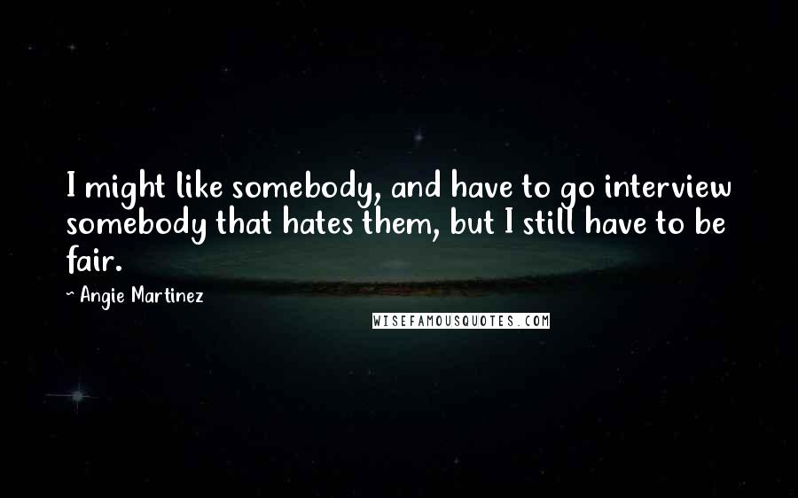 Angie Martinez Quotes: I might like somebody, and have to go interview somebody that hates them, but I still have to be fair.