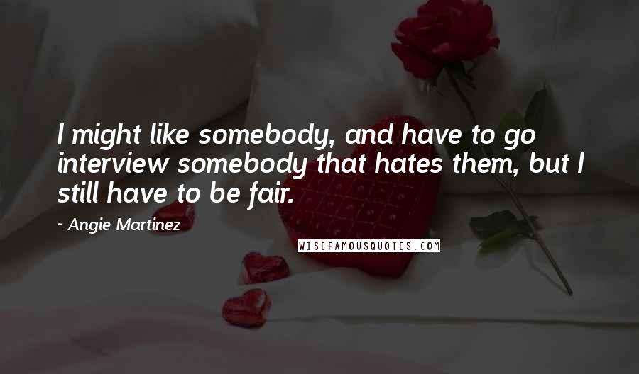 Angie Martinez Quotes: I might like somebody, and have to go interview somebody that hates them, but I still have to be fair.
