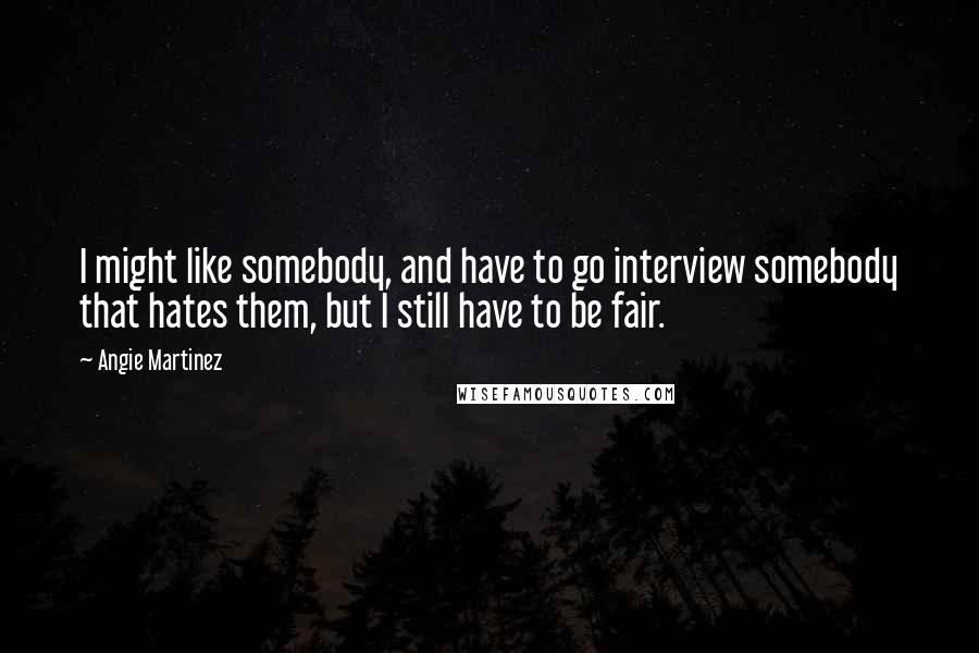 Angie Martinez Quotes: I might like somebody, and have to go interview somebody that hates them, but I still have to be fair.
