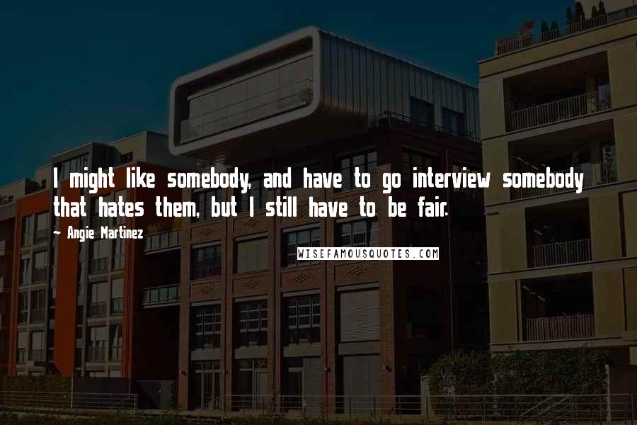 Angie Martinez Quotes: I might like somebody, and have to go interview somebody that hates them, but I still have to be fair.