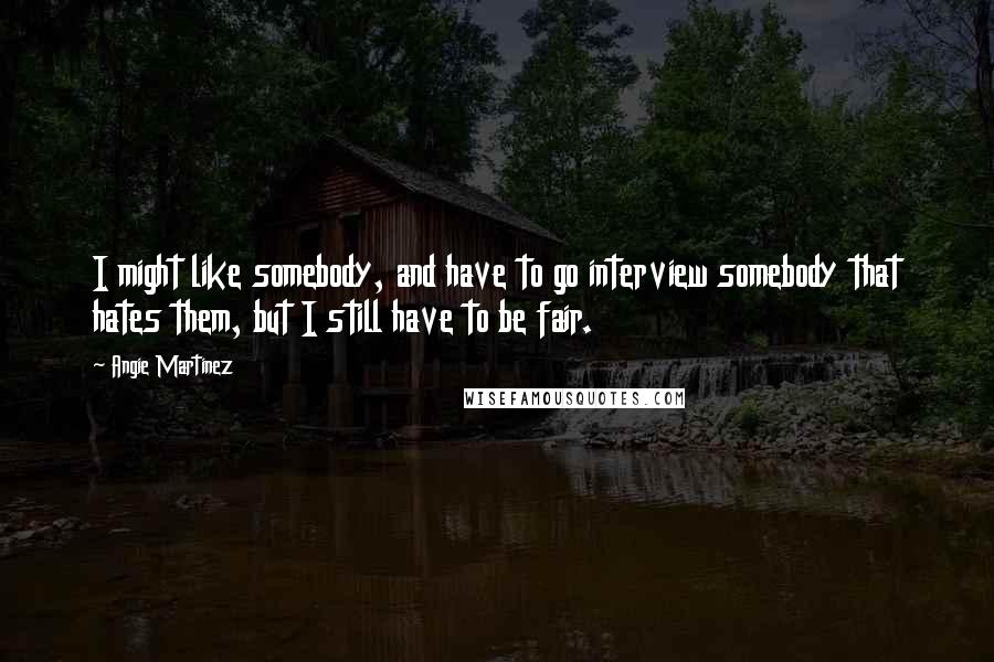 Angie Martinez Quotes: I might like somebody, and have to go interview somebody that hates them, but I still have to be fair.