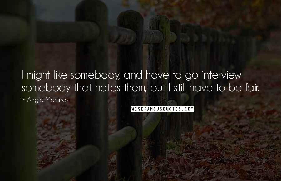 Angie Martinez Quotes: I might like somebody, and have to go interview somebody that hates them, but I still have to be fair.