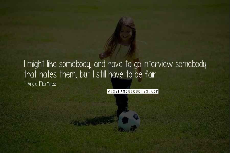 Angie Martinez Quotes: I might like somebody, and have to go interview somebody that hates them, but I still have to be fair.