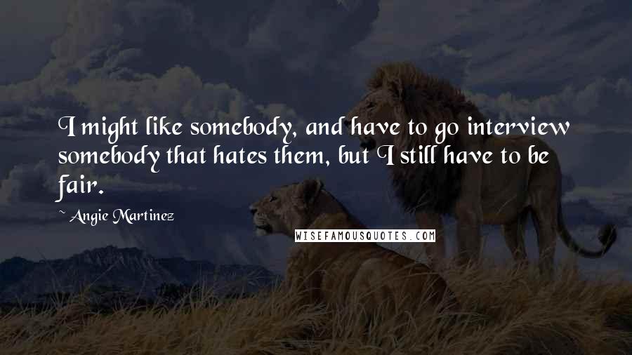 Angie Martinez Quotes: I might like somebody, and have to go interview somebody that hates them, but I still have to be fair.