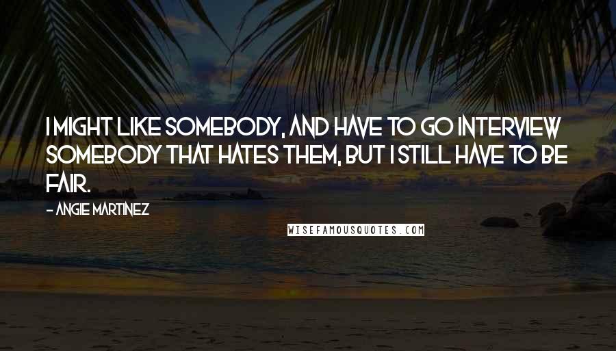 Angie Martinez Quotes: I might like somebody, and have to go interview somebody that hates them, but I still have to be fair.