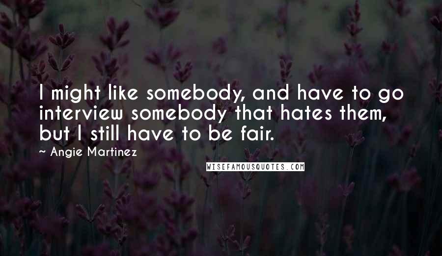 Angie Martinez Quotes: I might like somebody, and have to go interview somebody that hates them, but I still have to be fair.