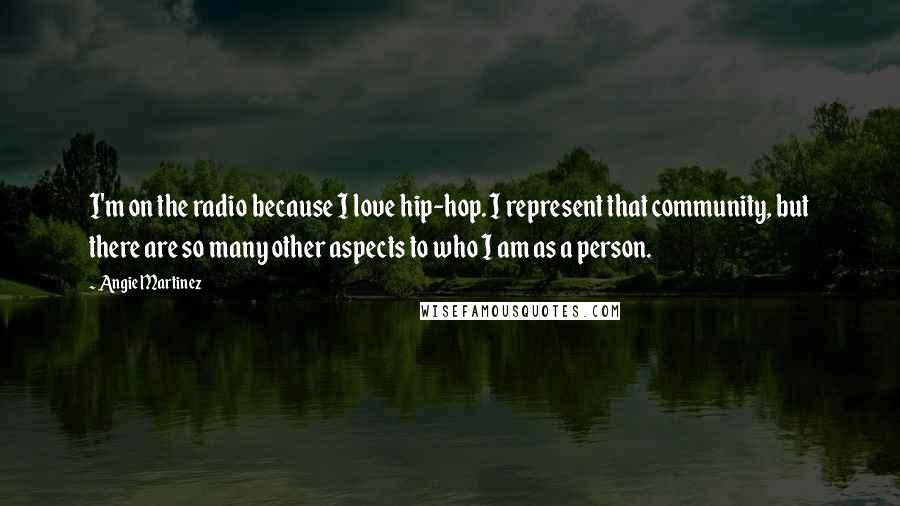 Angie Martinez Quotes: I'm on the radio because I love hip-hop. I represent that community, but there are so many other aspects to who I am as a person.
