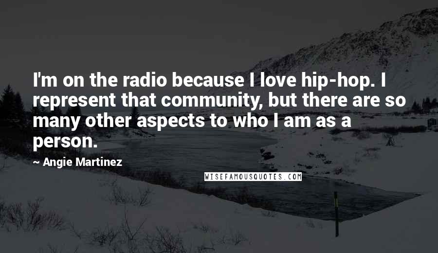 Angie Martinez Quotes: I'm on the radio because I love hip-hop. I represent that community, but there are so many other aspects to who I am as a person.