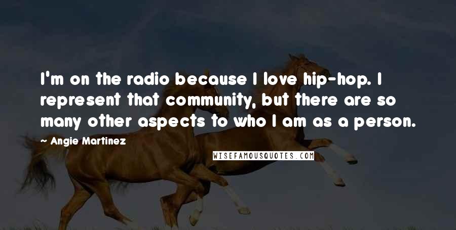Angie Martinez Quotes: I'm on the radio because I love hip-hop. I represent that community, but there are so many other aspects to who I am as a person.