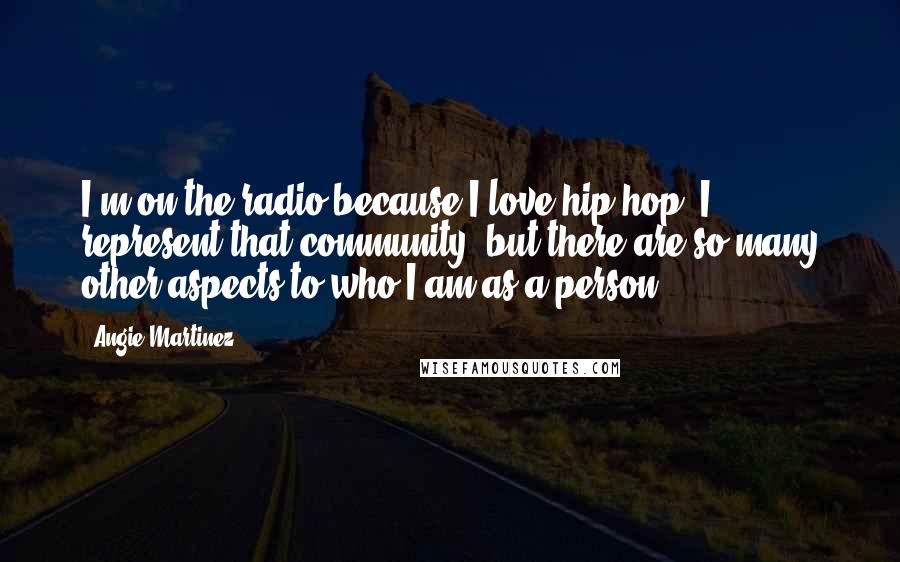 Angie Martinez Quotes: I'm on the radio because I love hip-hop. I represent that community, but there are so many other aspects to who I am as a person.
