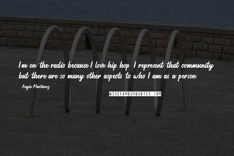 Angie Martinez Quotes: I'm on the radio because I love hip-hop. I represent that community, but there are so many other aspects to who I am as a person.
