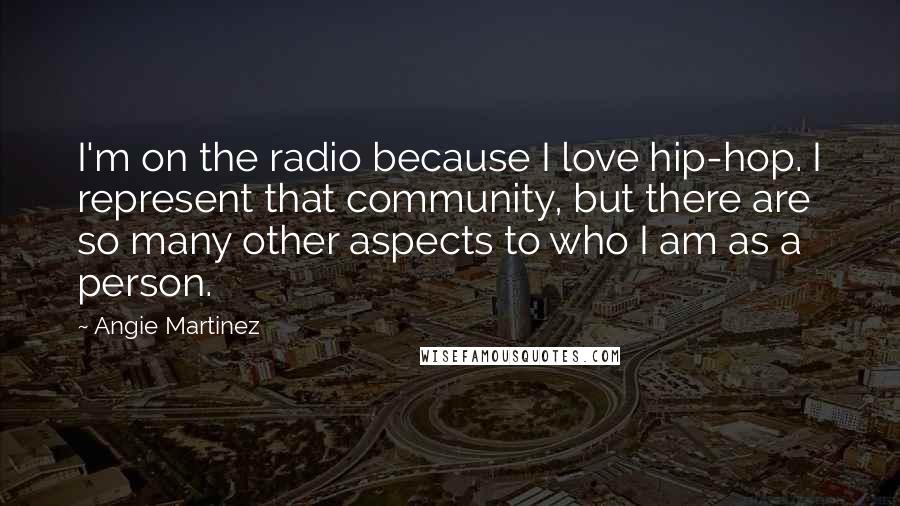 Angie Martinez Quotes: I'm on the radio because I love hip-hop. I represent that community, but there are so many other aspects to who I am as a person.