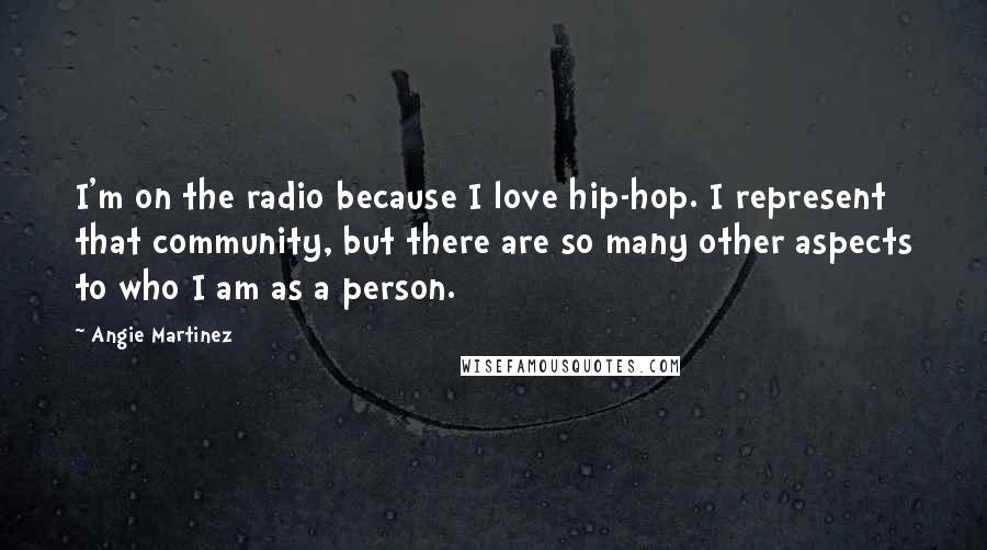 Angie Martinez Quotes: I'm on the radio because I love hip-hop. I represent that community, but there are so many other aspects to who I am as a person.