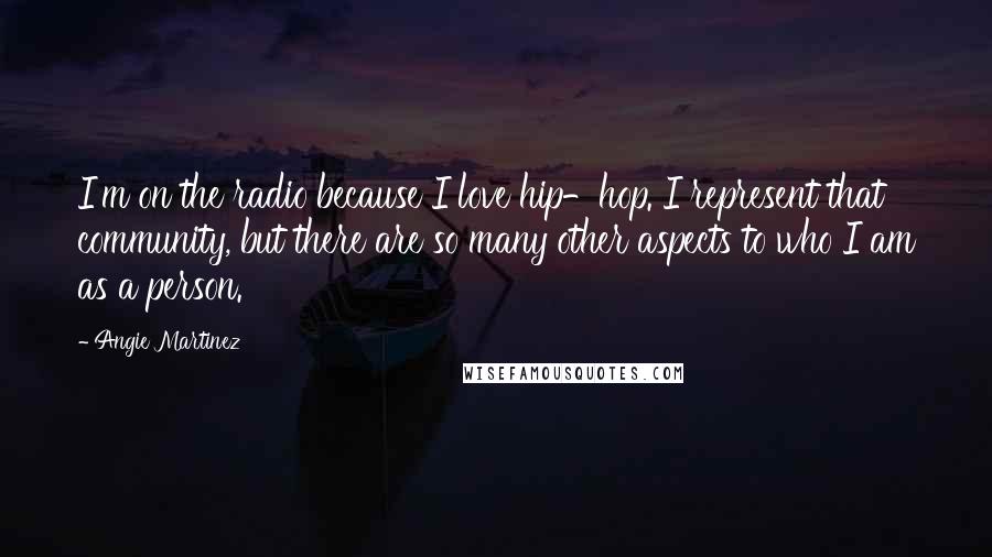 Angie Martinez Quotes: I'm on the radio because I love hip-hop. I represent that community, but there are so many other aspects to who I am as a person.