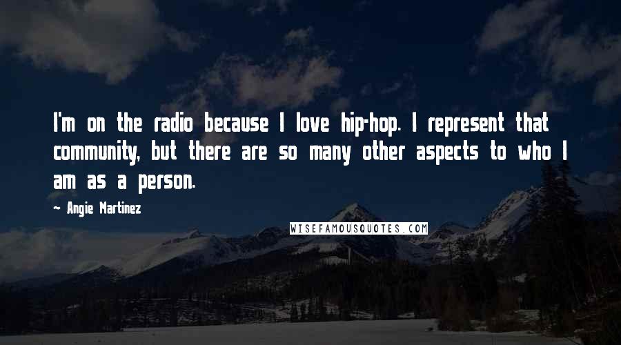 Angie Martinez Quotes: I'm on the radio because I love hip-hop. I represent that community, but there are so many other aspects to who I am as a person.