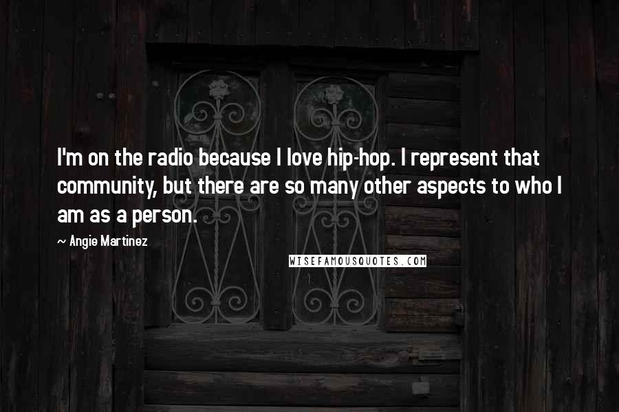 Angie Martinez Quotes: I'm on the radio because I love hip-hop. I represent that community, but there are so many other aspects to who I am as a person.
