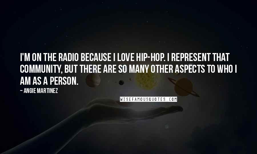 Angie Martinez Quotes: I'm on the radio because I love hip-hop. I represent that community, but there are so many other aspects to who I am as a person.